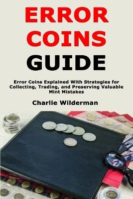 Error Coins Guide: Error Coins Explained With Strategies for Collecting, Trading, and Preserving Valuable Mint Mistakes - Charlie Wilderman - cover