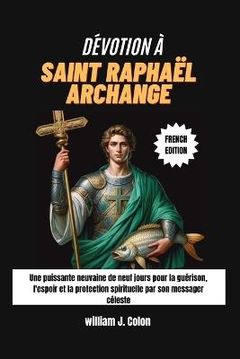 Dévotion À Saint Raphaël Archange: Une puissante neuvaine de neuf jours pour la guérison, l'espoir et la protection spirituelle par son messager céleste - William J Colon - cover