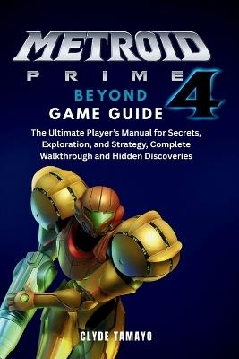 Metroid Prime 4: BEYOND GAME GUIDE: The Ultimate Player's Manual for Secrets, Exploration, and Strategy, Complete Walkthrough and Hidden Discoveries - Clyde Tamayo - cover