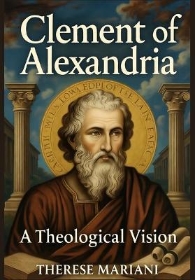 Clement of Alexandria: A Theological Vision: Exploring the Foundations of Early Christian Thought and Philosophy - Therese Mariani - cover