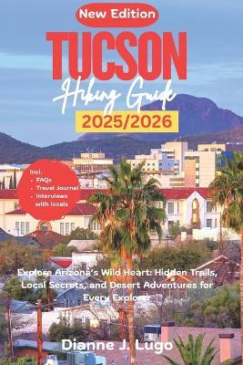 Tucson Hiking Guide 2026: Explore Arizona's Wild Heart: Hidden Trails, Local Secrets, and Desert Adventures for Every Explorer - Dianne J Lugo - cover