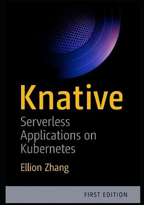 Knative: Serverless Applications on Kubernetes: Build Event-Driven Microservices with Auto-Scaling, Traffic Management, and Serverless Deployments on Any Cloud - Ellion Zhang - cover