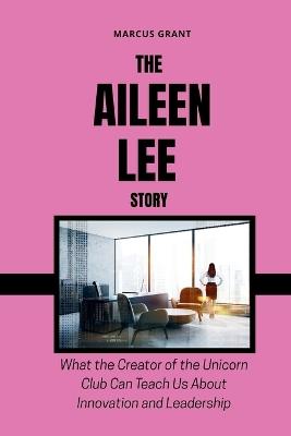 The Aileen Lee Story: What the Creator of the Unicorn Club Can Teach Us About Innovation and Leadership - Marcus Grant - cover
