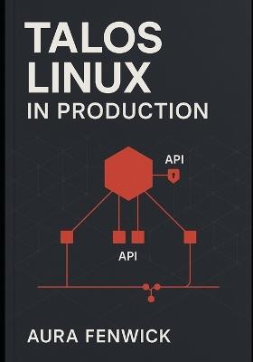 Talos Linux in Production: GITOPS, AUTOMATION, AND CLUSTER OPERATIONS: Manage immutable Kubernetes infrastructure at scale with declarative config and automated upgrades, plus ops best practices - Aura Fenwick - cover