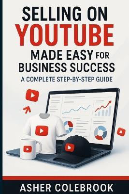 Selling on Youtube Made Easy for Business Success: A Complete Step-by-Step Guide - Asher Colebrook - cover