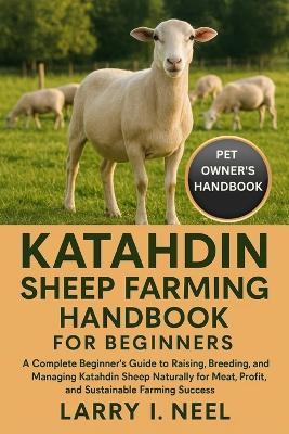 Katahdin Sheep Farming Handbook for Beginners: A Complete Beginner's Guide to Raising, Breeding, and Managing Katahdin Sheep Naturally for Meat, Profit, and Sustainable Farming Success. - Larry I Neel - cover