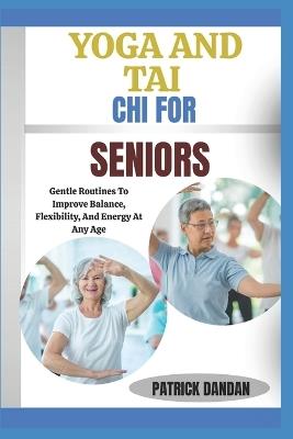 Yoga and Tai CHI for Seniors: Gentle Routines To Improve Balance, Flexibility, And Energy At Any Age - Patrick Dandan - cover