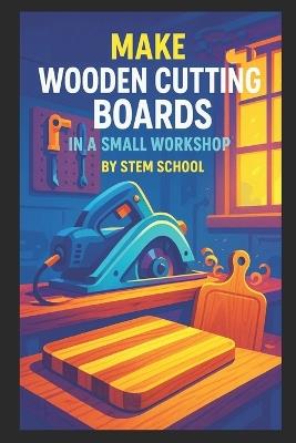 Make Wooden Cutting Boards in a Small Workshop: Craft Custom Hardwood Boards with Unique Laser Engraving Designs - Stem School - cover