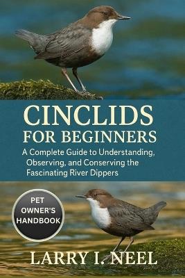 Cinclids for Beginners: A Complete Guide to Understanding, Observing, and Conserving the Fascinating River Dippers. - Larry I Neel - cover