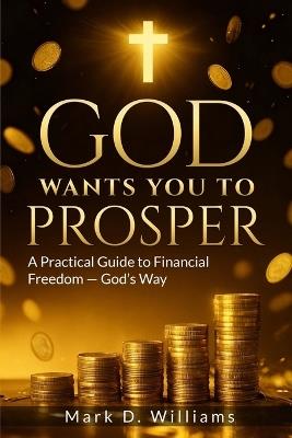 God Wants You to Prosper: A Practical Guide to Financial Freedom - God's Way - Mark D Williams - cover