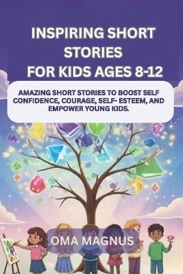 Inspiring Short Stories For Kids Ages 8-12: Amazing Short Stories To Boost Self Confidence, Courage, Self Esteem And Empower Young Kids - Oma Magnus - cover