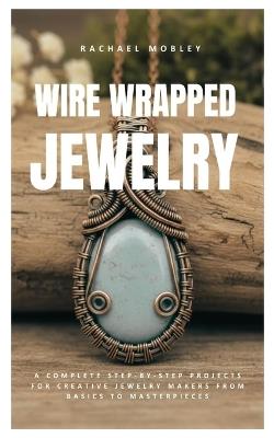 Wire Wrapped Jewelry: A Complete Step-by-Step Projects for Creative Jewelry Makers from Basics to Masterpieces - Rachael Mobley - cover