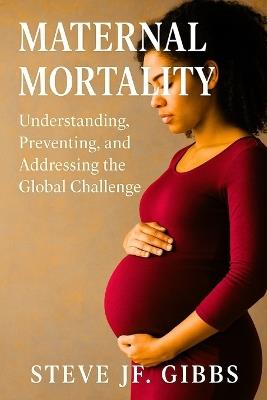 Maternal Mortality: Understanding, Preventing, and Addressing the Global Challenge - Steve Jf Gibbs - cover