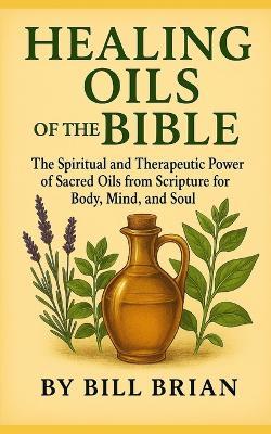 Healing Oils of the Bible: The Spiritual and Therapeutic Power of Sacred Oils from Scripture for Body, Mind, and Soul - Bill Brian - cover