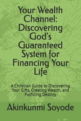 Your Wealth Channel: Discovering God's Guaranteed System for Financing Your Life: A Christian Guide to Discovering Your Gifts, Creating Wealth, and Fulfilling Destiny - Akinkunmi Soyode - cover