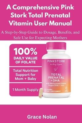 A Comprehensive Pink Stork Total Prenatal Vitamin User Manual: A Step-by-Step Guide to Dosage, Benefits, and Safe Use for Expecting Mothers - Grace Nolan - cover