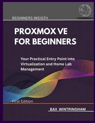 Proxmox Ve for Beginners: Your Practical Entry Point into Virtualization and Home Lab Management - Bax Wintringham - cover