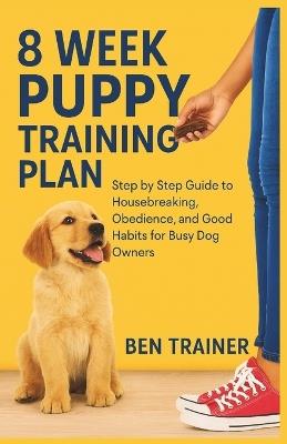 8 Week Puppy Training Plan: Step by Step Guide to Housebreaking, Obedience, and Good Habits for Busy Dog Owners - Ben Trainer - cover