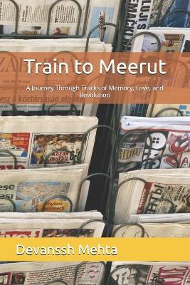 Train to Meerut: A Journey Through Tracks of Memory, Love, and Revolution - Devanssh Mehta - cover