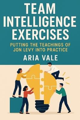 Team Intelligence Exercises: Putting the Teachings of Jon Levy into Practice - Aria Vale - cover