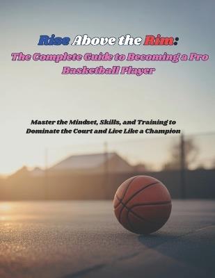 Rise Above the Rim: The Complete Guide to Becoming a Pro Basketball Player: Master the Mindset, Skills, and Training to Dominate the Court and Live Like a Champion - Deep - cover
