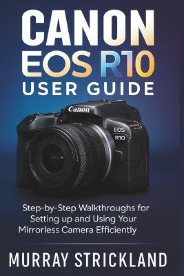 Canon EOS R10 User Guide: Step-by-Step Walkthroughs for Setting up and Using Your Mirrorless Camera Efficiently - Murray Strickland - cover
