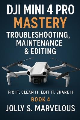DJI Mini 4 Pro Mastery Troubleshooting, Maintenance & Editing: Fix it. Clean it. Edit it. Share it. - Jolly S Marvelous - cover