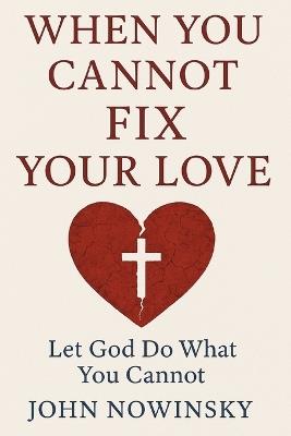 When You Cannot Fix Your Love: Let God Do What You Cannot - John Nowinsky - cover