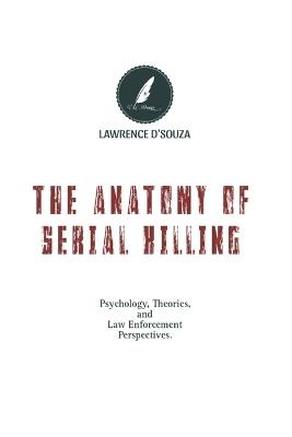 The Anatomy of Serial Killing's: Psychology, Theory and Law Enforcement Perspective's. - Lawrence Dsouza - cover