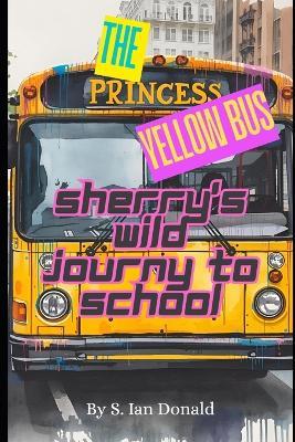 The Princess Yellow Bus: Sherry's Wild Journey To School: A Rhyming Adventure With Laughter And Fun - S Ian Donald - cover