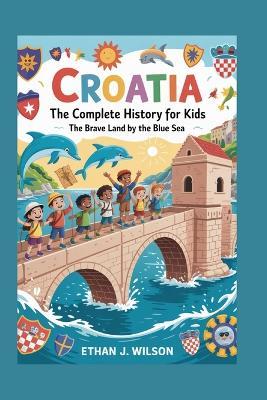 Croatia: The Complete History for Kids - Ethan J Wilson - cover