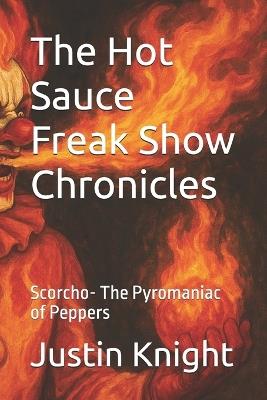 The Hot Sauce Freak Show Chronicles: Scorcho- The Pyromaniac of Peppers - Justin Knight - cover