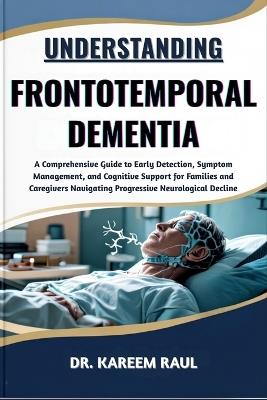 Understanding Frontotemporal Dementia: A Comprehensive Guide to Early Detection, Symptom Management, and Cognitive Support for Families and Caregivers Navigating Progressive Neurological Decline - Kareem Raul - cover