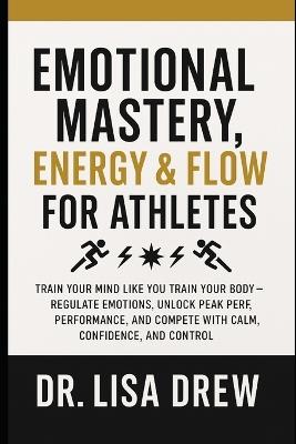 Emotional Mastery, Energy & Flow for Athletes: Regulate Emotions, Unlock Peak Performance, and Compete with Calm, Confidence, and Control - Lisa Drew - cover