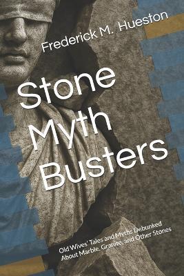 Stone Myth Busters: Old Wives' Tales and Myths Debunked About Marble, Granite, and Other Stones - Frederick M Hueston - cover