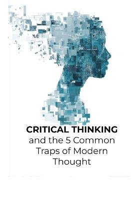 Critical Thinking and the 5 Common Traps of Modern Thought: A Pocket Guide to Thinking Clearly in a Noisy World - Christa Summers - cover