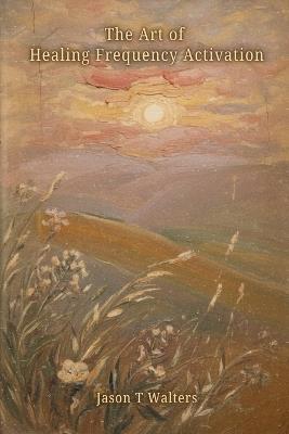 The Art of Healing Frequency Activation: Words of Comfort in Times of Illness - Jason T Walters - cover