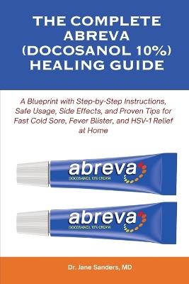 The Complete Abreva (Docosanol 10%) Healing Guide: A Blueprint with Step-by-Step Instructions, Safe Usage, Side Effects, and Proven Tips for Fast Cold Sore, Fever Blister, and HSV-1 Relief at Home - Jane Sanders - cover