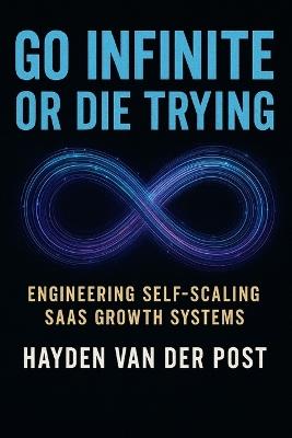 Go Infinite or Die Trying: Engineering Self-Scaling SaaS Growth Systems - Hayden Van Der Post - cover