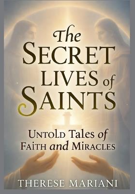 The Secret Lives of Saints: Untold Tales of Faith and Miracles - Therese Mariani - cover