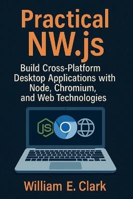 Practical NW.js: Build Cross-Platform Desktop Applications with Node, Chromium, and Web Technologies - William E Clark - cover