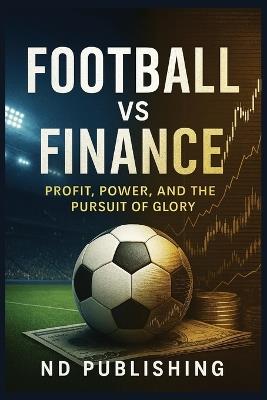 Football vs Finance: Profit, Power, and the Pursuit of Glory: Inside the Ownership Philosophies That Shape the Modern Game - Nd Publishing - cover