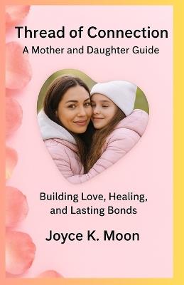 Threads of Connection: A Mother & Daughter Guide: Building Love, Healing, and Lasting Bonds - Joyce K Moon - cover