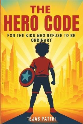The Hero Code - For the Kids Who Refuse to Be Ordinary: For every dreamer, believer, and fighter, The Hero Code reminds us that greatness does not come from perfection but from the courage to try, to fail, and to rise stronger each time - Tejas Patthi - cover