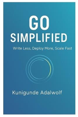 Go Simplified: Write Less, Deploy More, Scale Fast - Kunigunde Adalwolf - cover