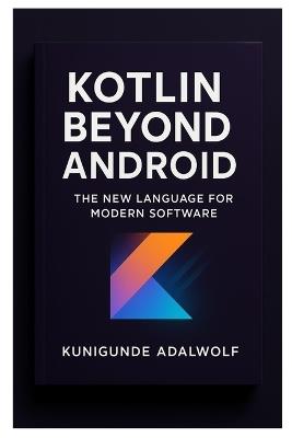 Kotlin Beyond Android: The New Language For Modern Software - Kunigunde Adalwolf - cover