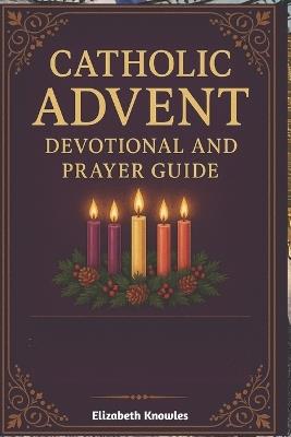 Catholic Advent Devotional and Prayer Guide: Daily Advent Devotions for Catholics-Scripture, Prayer, and Reflection to Prepare for the Birth of Christ - Elizabeth Knowles - cover