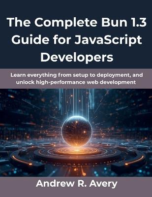 The Complete Bun 1.3 Guide for JavaScript Developers: Learn everything from setup to deployment, and unlock high-performance web development - Andrew R Avery - cover