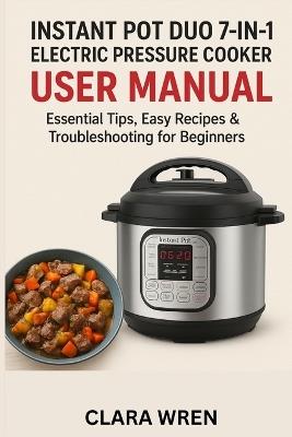 Instant Pot Duo 7-in-1 Electric Pressure Cooker User Manual: Essential Tips, Easy Recipes & Troubleshooting for Beginners - Clara Wren - cover