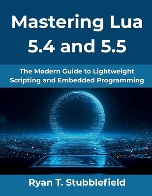 Mastering Lua 5.4 and 5.5: The Modern Guide to Lightweight Scripting and Embedded Programming - Ryan T Stubblefield - cover